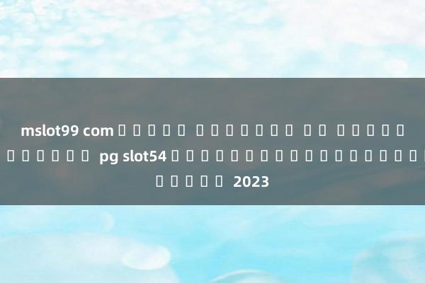 mslot99 com สล็อต ออนไลน์ ฟร เกมสล็อตออนไลน์ pg slot54 เกมใหม่ล่าสุดของปี 2023